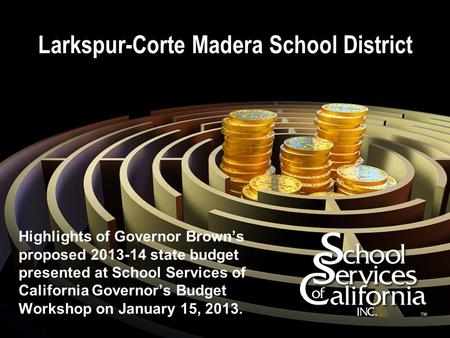 Larkspur-Corte Madera School District Highlights of Governor Brown’s proposed 2013-14 state budget presented at School Services of California Governor’s.