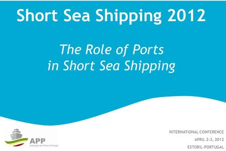 Short Sea Shipping 2012 The Role of Ports in Short Sea Shipping INTERNATIONAL CONFERENCE APRIL 2-3, 2012 ESTORIL-PORTUGAL.