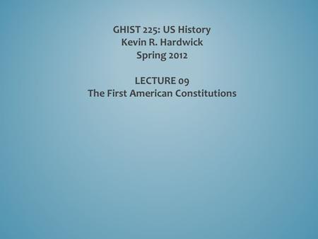 GHIST 225: US History Kevin R. Hardwick Spring 2012 LECTURE 09 The First American Constitutions.