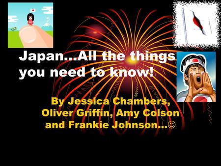 Japan…All the things you need to know! By Jessica Chambers, Oliver Griffin, Amy Colson and Frankie Johnson…