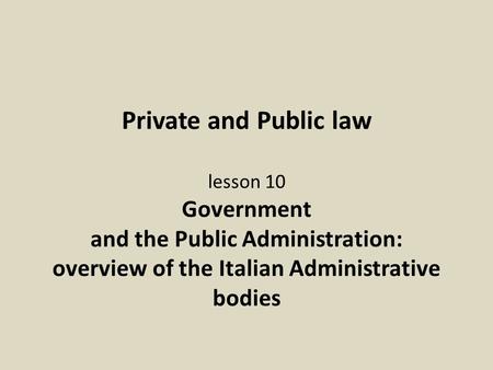 Private and Public law lesson 10 Government and the Public Administration: overview of the Italian Administrative bodies.