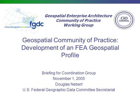 Geospatial Enterprise Architecture Community of Practice Working Group Geospatial Community of Practice: Development of an FEA Geospatial Profile Briefing.