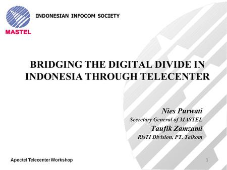 Apectel Telecenter Workshop 1 BRIDGING THE DIGITAL DIVIDE IN INDONESIA THROUGH TELECENTER Nies Purwati Secretary General of MASTEL Taufik Zamzami RisTI.