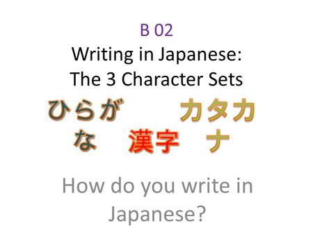 B 02 Writing in Japanese: The 3 Character Sets How do you write in Japanese?