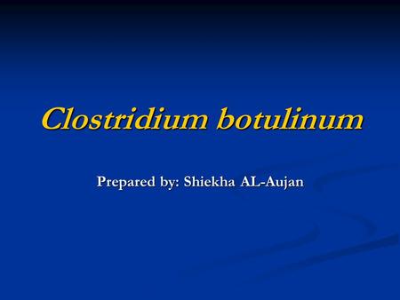 Clostridium botulinum Prepared by: Shiekha AL-Aujan.