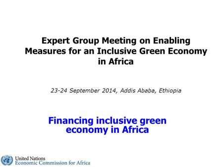 Expert Group Meeting on Enabling Measures for an Inclusive Green Economy in Africa 23-24 September 2014, Addis Ababa, Ethiopia Financing inclusive green.