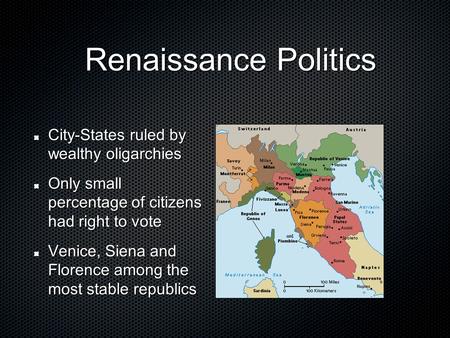 Renaissance Politics Renaissance Politics City-States ruled by wealthy oligarchies Only small percentage of citizens had right to vote Venice, Siena and.