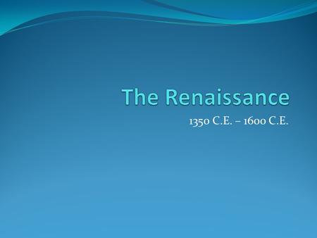 The Renaissance 1350 C.E. – 1600 C.E..