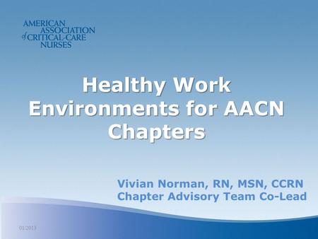 Healthy Work Environments for AACN Chapters 01/2013 Vivian Norman, RN, MSN, CCRN Chapter Advisory Team Co-Lead.