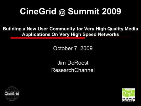 Summit 2009 Building a New User Community for Very High Quality Media Applications On Very High Speed Networks October 7, 2009 Jim DeRoest ResearchChannel.