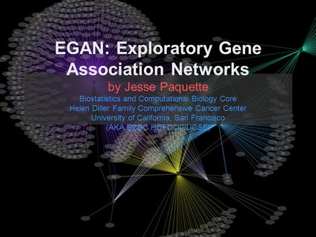 EGAN: Exploratory Gene Association Networks by Jesse Paquette Biostatistics and Computational Biology Core Helen Diller Family Comprehensive Cancer Center.
