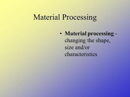 Material Processing Material processing - changing the shape, size and/or characteristics.