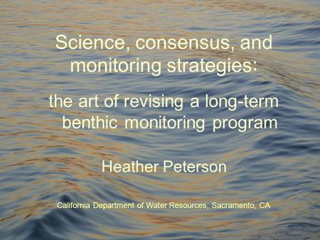 Science, consensus, and monitoring strategies : the art of revising a long-term benthic monitoring program Heather Peterson California Department of Water.