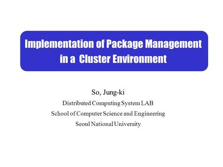 So, Jung-ki Distributed Computing System LAB School of Computer Science and Engineering Seoul National University Implementation of Package Management.