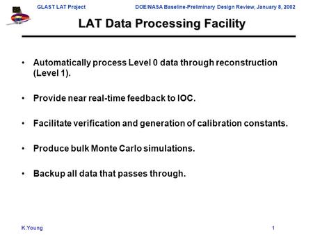 GLAST LAT ProjectDOE/NASA Baseline-Preliminary Design Review, January 8, 2002 K.Young 1 LAT Data Processing Facility Automatically process Level 0 data.