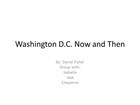 Washington D.C. Now and Then By: Daniel Fisher Group with: Isabelle Jake Cheyenne.
