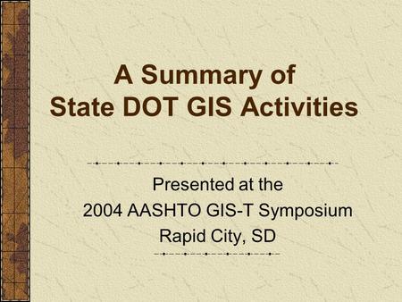 A Summary of State DOT GIS Activities Presented at the 2004 AASHTO GIS-T Symposium Rapid City, SD.