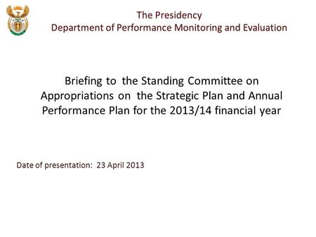 Date of presentation: 23 April 2013 The Presidency Department of Performance Monitoring and Evaluation Briefing to the Standing Committee on Appropriations.