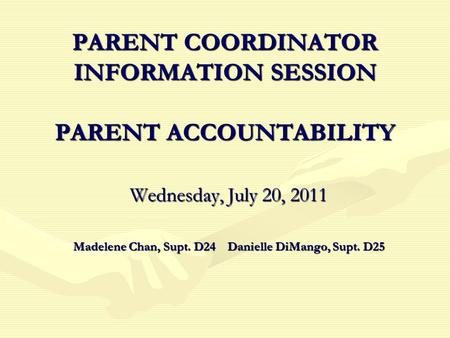 PARENT COORDINATOR INFORMATION SESSION PARENT ACCOUNTABILITY Wednesday, July 20, 2011 Madelene Chan, Supt. D24 Danielle DiMango, Supt. D25.