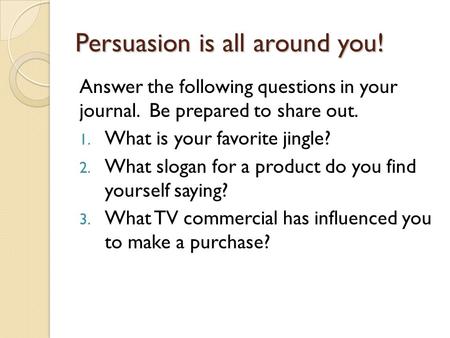 Persuasion is all around you! Answer the following questions in your journal. Be prepared to share out. 1. What is your favorite jingle? 2. What slogan.