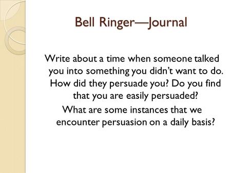 Bell Ringer—Journal Write about a time when someone talked you into something you didn’t want to do. How did they persuade you? Do you find that you are.