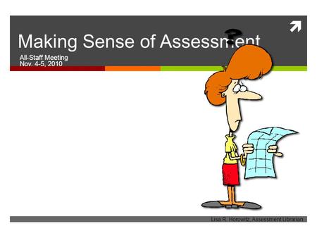  Making Sense of Assessment All-Staff Meeting Nov. 4-5, 2010 Lisa R. Horowitz, Assessment Librarian.
