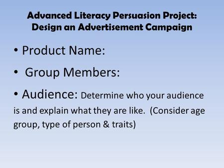 Advanced Literacy Persuasion Project: Design an Advertisement Campaign Product Name: Group Members: Audience: Determine who your audience is and explain.