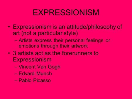 EXPRESSIONISM Expressionism is an attitude/philosophy of art (not a particular style) –Artists express their personal feelings or emotions through their.