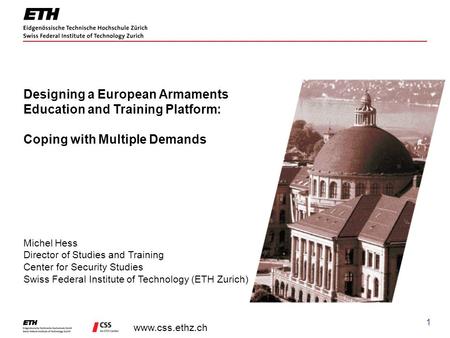 Www.css.ethz.ch 1 Designing a European Armaments Education and Training Platform: Coping with Multiple Demands Michel Hess Director of Studies and Training.