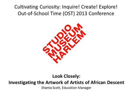 Cultivating Curiosity: Inquire! Create! Explore! Out-of-School Time (OST) 2013 Conference Look Closely: Investigating the Artwork of Artists of African.
