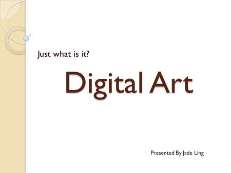 Digital Art Just what is it? Presented By Jade Ling.