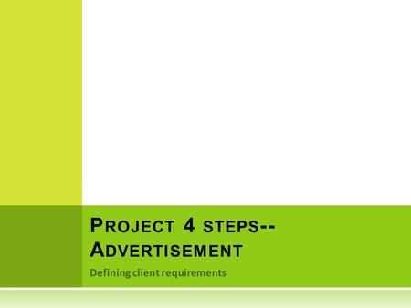 Defining client requirements P ROJECT 4 STEPS -- A DVERTISEMENT.