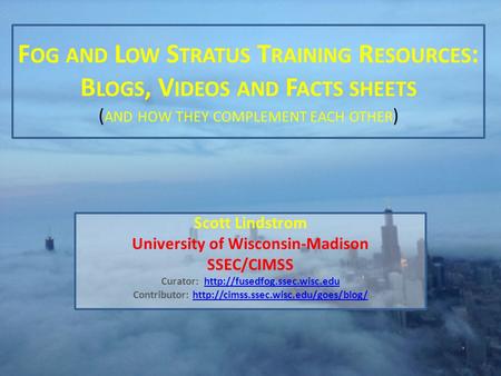 F OG AND L OW S TRATUS T RAINING R ESOURCES : B LOGS, V IDEOS AND F ACTS SHEETS ( AND HOW THEY COMPLEMENT EACH OTHER ) Scott Lindstrom University of Wisconsin-Madison.