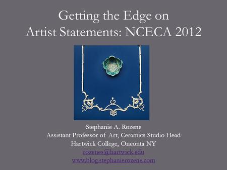 Getting the Edge on Artist Statements: NCECA 2012 Stephanie A. Rozene Assistant Professor of Art, Ceramics Studio Head Hartwick College, Oneonta NY