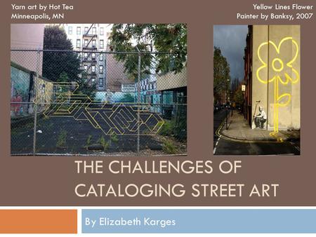 THE CHALLENGES OF CATALOGING STREET ART By Elizabeth Karges Yarn art by Hot Tea Minneapolis, MN Yellow Lines Flower Painter by Banksy, 2007.