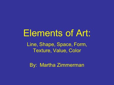 Elements of Art: Line, Shape, Space, Form, Texture, Value, Color By: Martha Zimmerman.