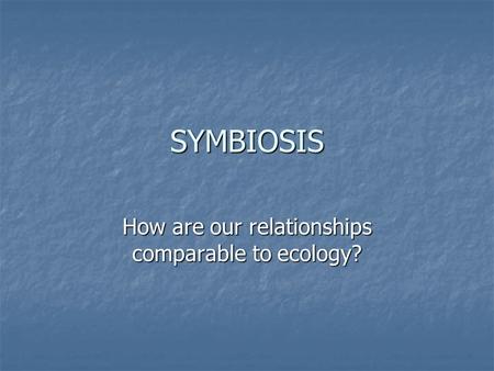 SYMBIOSIS How are our relationships comparable to ecology?