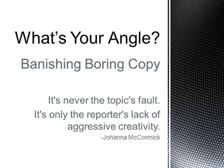 Banishing Boring Copy It's never the topic's fault. It's only the reporter's lack of aggressive creativity. -Johanna McCormick What’s Your Angle?