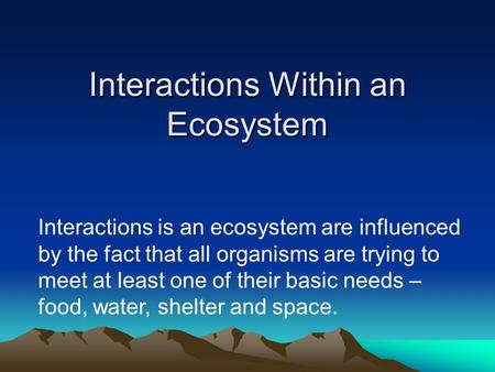Interactions Within an Ecosystem Interactions is an ecosystem are influenced by the fact that all organisms are trying to meet at least one of their basic.
