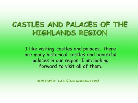 CASTLES AND PALACES OF THE HIGHLANDS REGION DEVELOPED: KATEŘINA MUNDUCHOVÁ I like visiting castles and palaces. There are many historical castles and beautiful.
