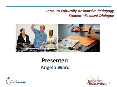 1 Presenter: Angela Ward Intro. to Culturally Responsive Pedagogy Student –Focused Dialogue.