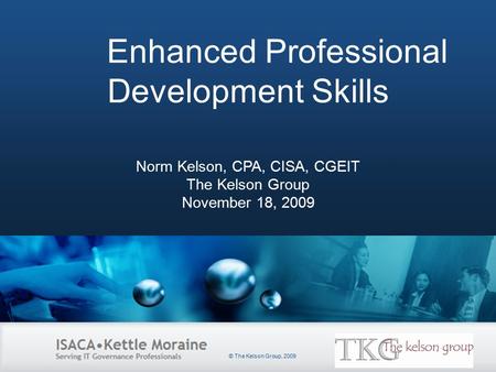 Slide Heading Enhanced Professional Development Skills Norm Kelson, CPA, CISA, CGEIT The Kelson Group November 18, 2009 © The Kelson Group, 2009.