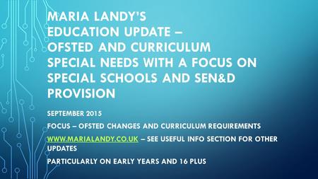 Maria Landy’s Education Update – OFSTED and Curriculum special Needs with a Focus on Special schools and SEN&d provision September 2015 Focus – OfSTED.