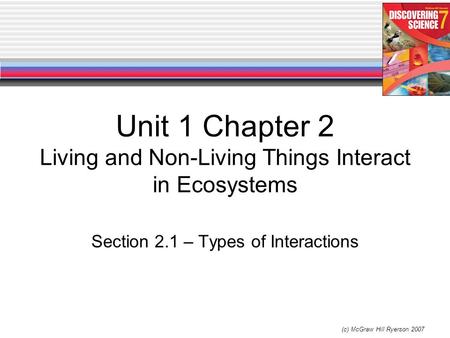 (c) McGraw Hill Ryerson 2007 Unit 1 Chapter 2 Living and Non-Living Things Interact in Ecosystems Section 2.1 – Types of Interactions.