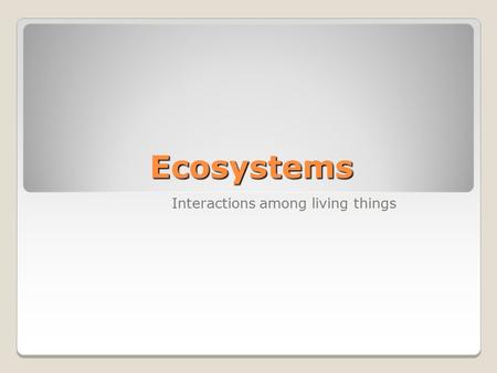 Ecosystems Interactions among living things.