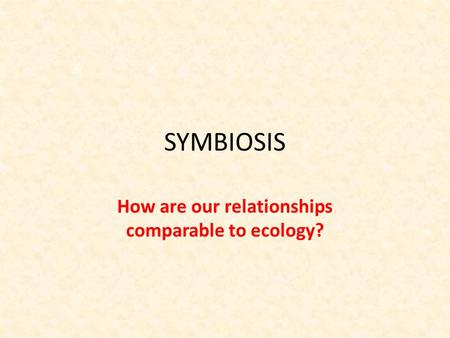 SYMBIOSIS How are our relationships comparable to ecology?