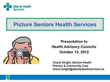 Picture Seniors Health Services Presentation to Health Advisory Councils October 13, 2012 Cheryl Knight, Seniors Health Primary & Community Care