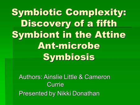 Symbiotic Complexity: Discovery of a fifth Symbiont in the Attine Ant-microbe Symbiosis Authors: Ainslie Little & Cameron Currie Presented by Nikki Donathan.