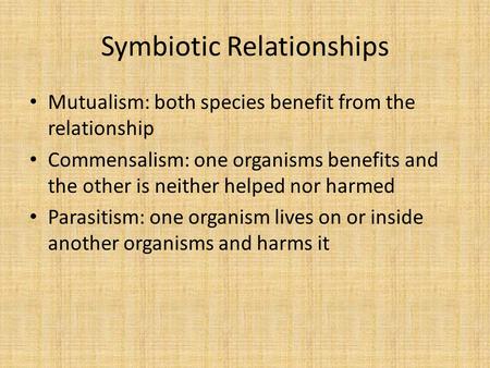 Symbiotic Relationships Mutualism: both species benefit from the relationship Commensalism: one organisms benefits and the other is neither helped nor.
