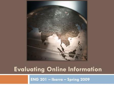 Evaluating Online Information ENG 201 – Ibarra – Spring 2009.